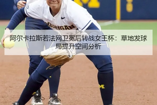 阿尔卡拉斯若法网卫冕后转战女王杯：草地发球局提升空间分析