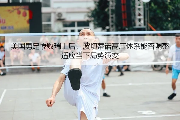 美国男足惨败瑞士后，波切蒂诺高压体系能否调整适应当下局势演变