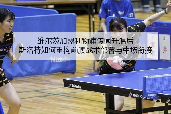 维尔茨加盟利物浦传闻升温后 斯洛特如何重构前腰战术部署与中场衔接