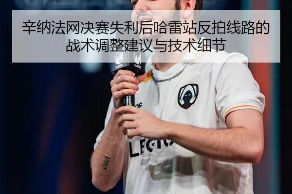 辛纳法网决赛失利后哈雷站反拍线路的战术调整建议与技术细节 - j9 game