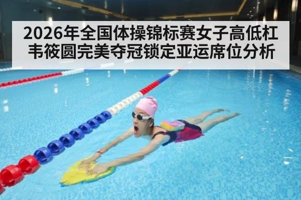 2026年全国体操锦标赛女子高低杠韦筱圆完美夺冠锁定亚运席位分析（j9 game）