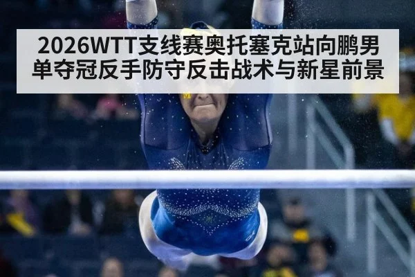 2026WTT支线赛奥托塞克站向鹏男单夺冠反手防守反击战术与新星前景（j9 game）