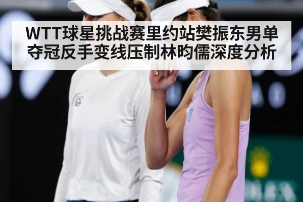 WTT球星挑战赛里约站樊振东男单夺冠反手变线压制林昀儒深度分析（j9 game）