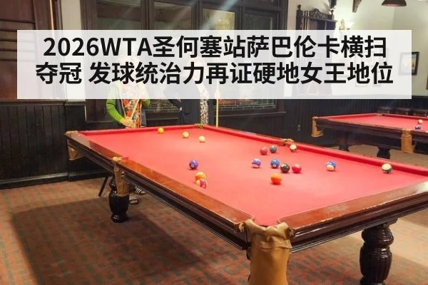 2026WTA圣何塞站萨巴伦卡横扫夺冠 发球统治力再证硬地女王地位（j9 game）