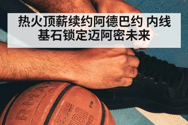 热火顶薪续约阿德巴约 内线基石锁定迈阿密未来（j9 game）