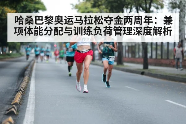 哈桑巴黎奥运马拉松夺金两周年：兼项体能分配与训练负荷管理深度解析