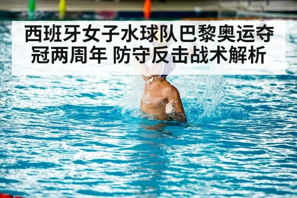 西班牙女子水球队巴黎奥运夺冠两周年 防守反击战术解析