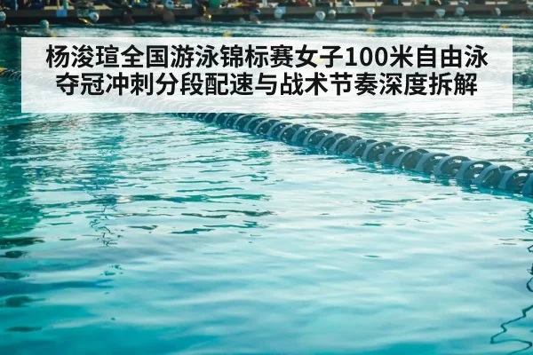 杨浚瑄全国游泳锦标赛女子100米自由泳夺冠冲刺分段配速与战术节奏深度拆解 - j9 game