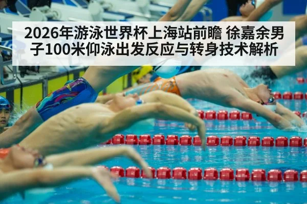 2026年游泳世界杯上海站前瞻 徐嘉余男子100米仰泳出发反应与转身技术解析（j9 game）