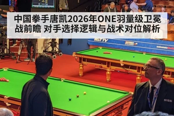 中国拳手唐凯2026年ONE羽量级卫冕战前瞻 对手选择逻辑与战术对位解析（j9 game）