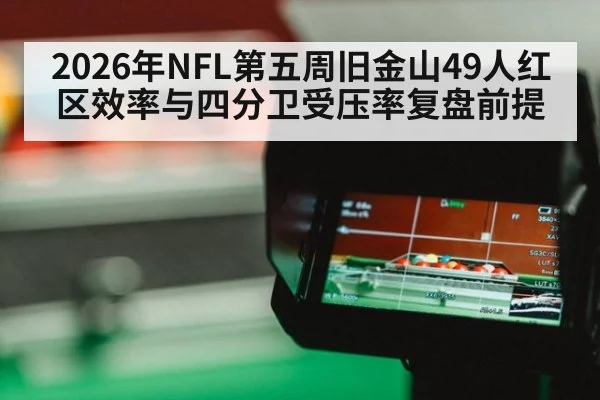 2026年NFL第五周旧金山49人红区效率与四分卫受压率复盘前提（j9 game）