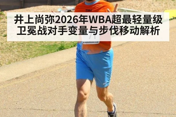 井上尚弥2026年WBA超最轻量级卫冕战对手变量与步伐移动解析（j9 game）