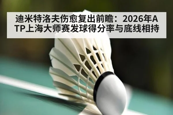 迪米特洛夫伤愈复出前瞻：2026年ATP上海大师赛发球得分率与底线相持（j9 game）