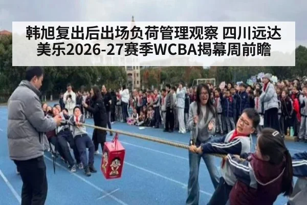 韩旭复出后出场负荷管理观察 四川远达美乐2026-27赛季WCBA揭幕周前瞻（j9 game）