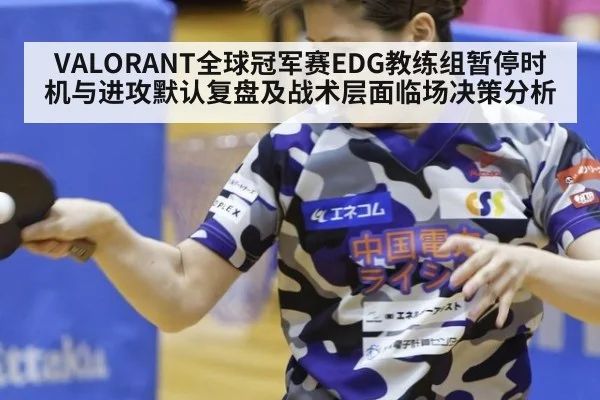 VALORANT全球冠军赛EDG教练组暂停时机与进攻默认复盘及战术层面临场决策分析（j9 game）