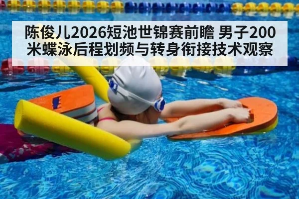 陈俊儿2026短池世锦赛前瞻 男子200米蝶泳后程划频与转身衔接技术观察（j9 game）